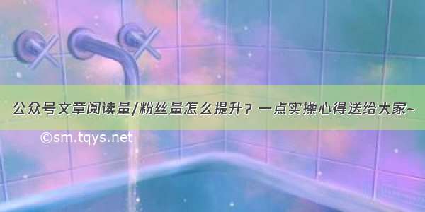 公众号文章阅读量/粉丝量怎么提升？一点实操心得送给大家~