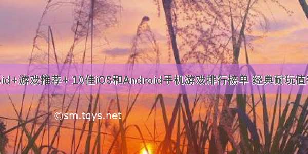 android+游戏推荐+ 10佳iOS和Android手机游戏排行榜单 经典耐玩值得推荐