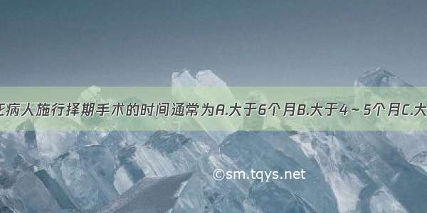 决定心肌梗死病人施行择期手术的时间通常为A.大于6个月B.大于4～5个月C.大于3个月D.大