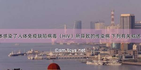 艾滋病是人体感染了人体免疫缺陷病毒（HIV）所导致的传染病 下列有关叙述正确的是CA.