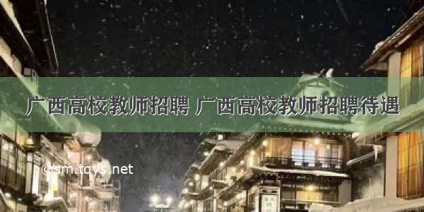 广西高校教师招聘 广西高校教师招聘待遇