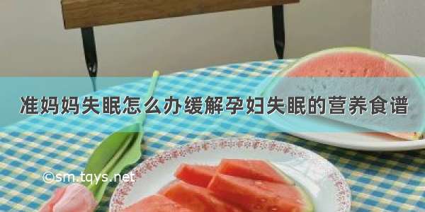 准妈妈失眠怎么办缓解孕妇失眠的营养食谱