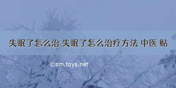 失眠了怎么治 失眠了怎么治疗方法 中医 贴