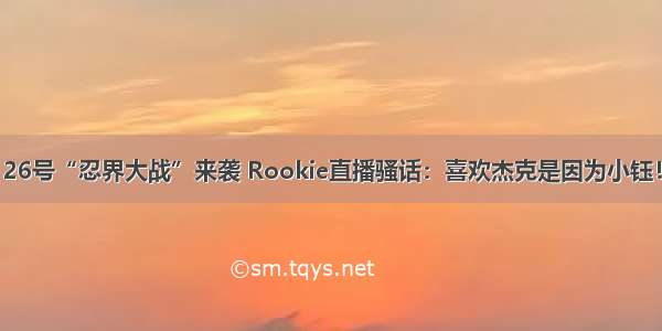 26号“忍界大战”来袭 Rookie直播骚话：喜欢杰克是因为小钰！