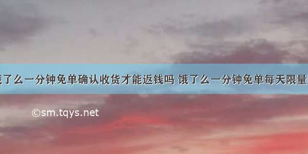 饿了么一分钟免单确认收货才能返钱吗 饿了么一分钟免单每天限量吗