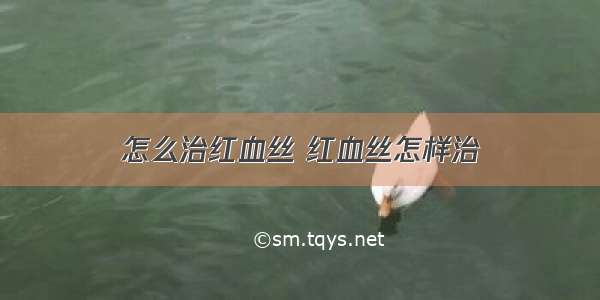 怎么治红血丝 红血丝怎样治