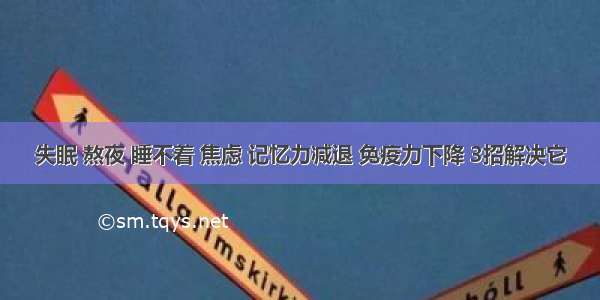 失眠 熬夜 睡不着 焦虑 记忆力减退 免疫力下降 3招解决它