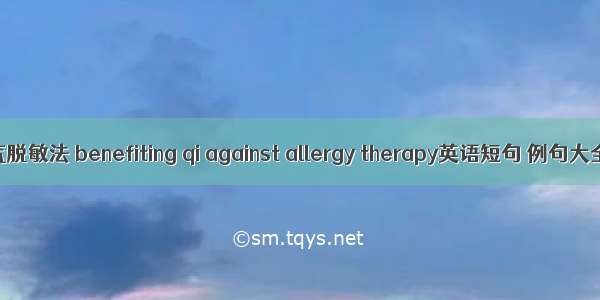 益气脱敏法 benefiting qi against allergy therapy英语短句 例句大全