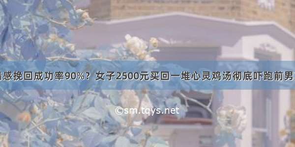 情感挽回成功率90%？女子2500元买回一堆心灵鸡汤彻底吓跑前男友