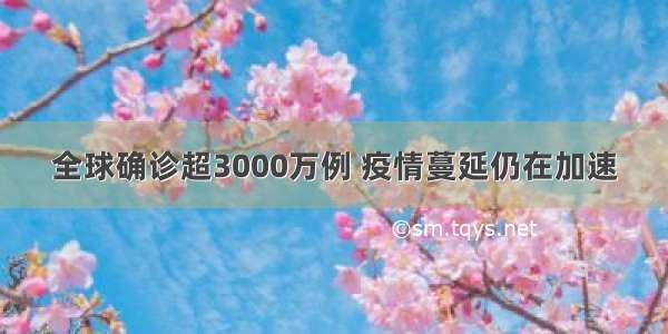 全球确诊超3000万例 疫情蔓延仍在加速