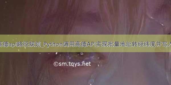 python调用高德api路径规划_Python调用高德API实现批量地址转经纬度并写入表格的功能...