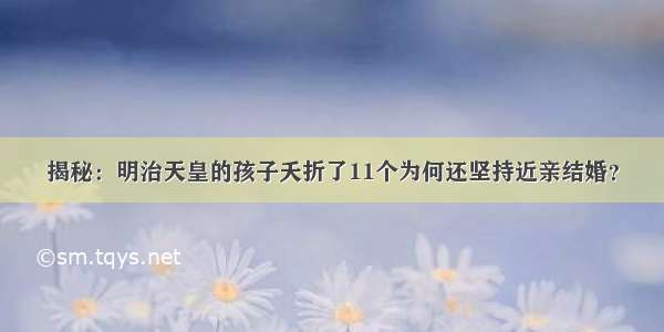 揭秘：明治天皇的孩子夭折了11个为何还坚持近亲结婚？