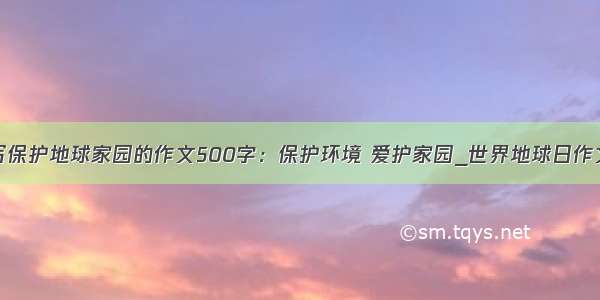 写保护地球家园的作文500字：保护环境 爱护家园_世界地球日作文