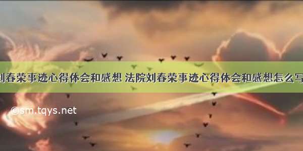 法院刘春荣事迹心得体会和感想 法院刘春荣事迹心得体会和感想怎么写(3篇)