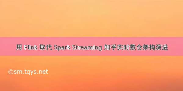 用 Flink 取代 Spark Streaming 知乎实时数仓架构演进