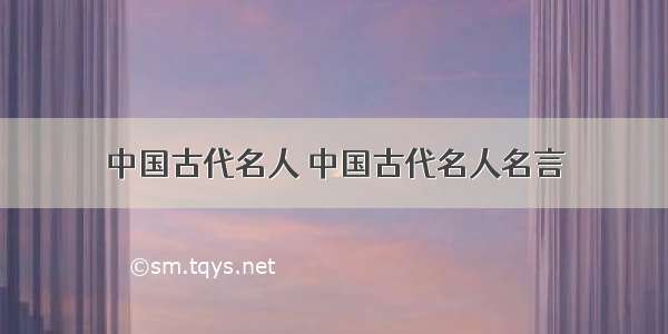 中国古代名人 中国古代名人名言