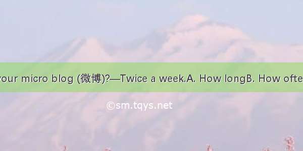 — do you update your micro blog (微博)?—Twice a week.A. How longB. How oftenC. How many time