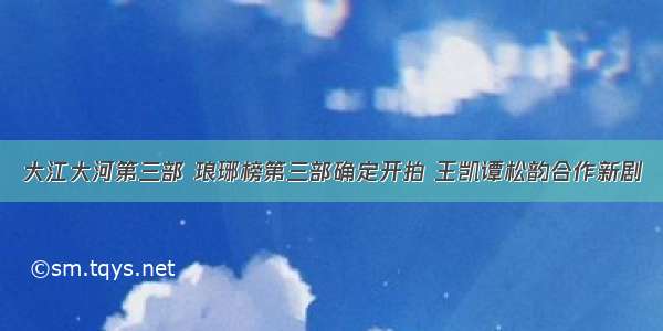 大江大河第三部 琅琊榜第三部确定开拍 王凯谭松韵合作新剧