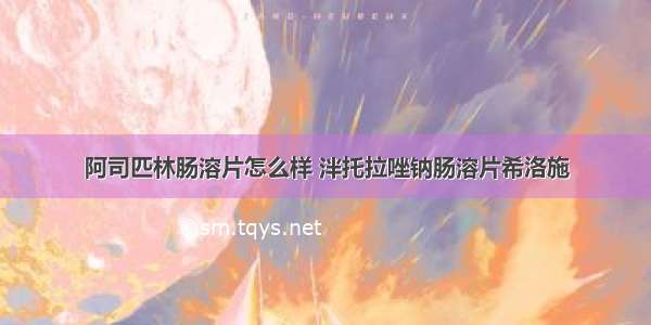 阿司匹林肠溶片怎么样 泮托拉唑钠肠溶片希洛施