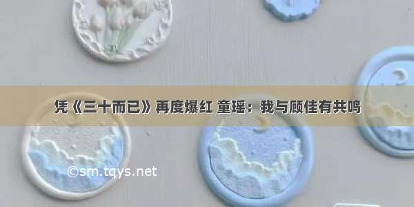 凭《三十而已》再度爆红 童瑶：我与顾佳有共鸣