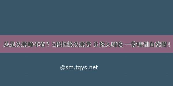 总是失眠睡不着？5招拯救失眠党 让你入睡快 一觉睡到自然醒！