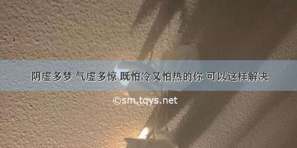 阴虚多梦 气虚多惊 既怕冷又怕热的你 可以这样解决