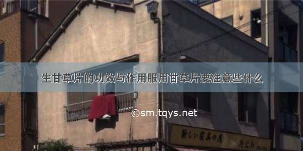 生甘草片的功效与作用服用甘草片要注意些什么