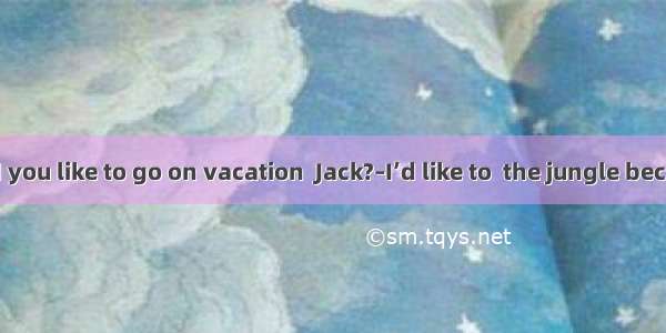 –Where would you like to go on vacation  Jack?–I’d like to  the jungle because I like exci