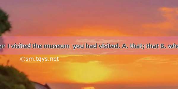 It was last year  I visited the museum  you had visited. A. that; that B. when  whereC. th