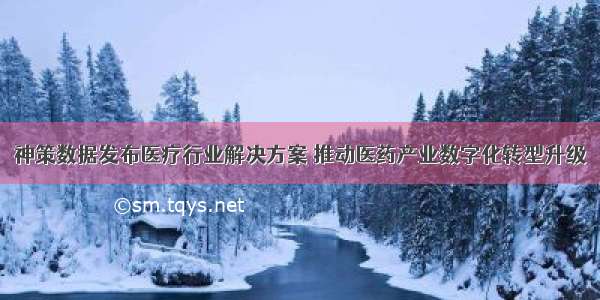 神策数据发布医疗行业解决方案 推动医药产业数字化转型升级