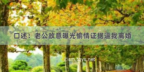 口述：老公故意曝光偷情证据逼我离婚