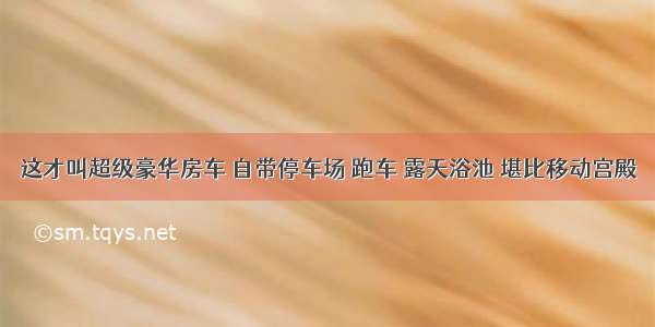 这才叫超级豪华房车 自带停车场 跑车 露天浴池 堪比移动宫殿