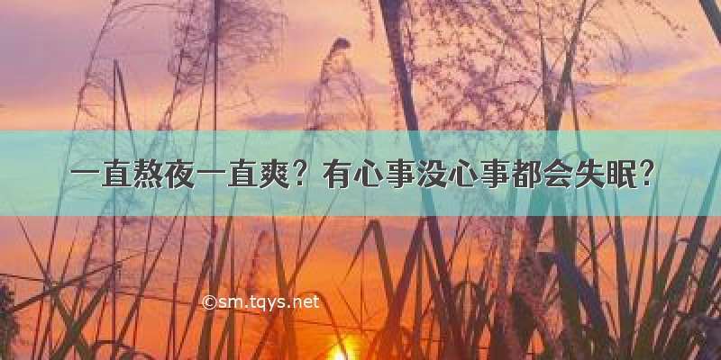 一直熬夜一直爽？有心事没心事都会失眠？