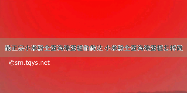 最正宗小米粉全蛋海绵蛋糕的做法 小米粉全蛋海绵蛋糕怎样做