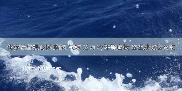 化疗后出现心悸 胸闷 气短 乏力 冷汗等症状 医生建议这么吃