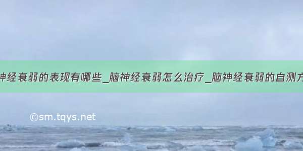 脑神经衰弱的表现有哪些_脑神经衰弱怎么治疗_脑神经衰弱的自测方法