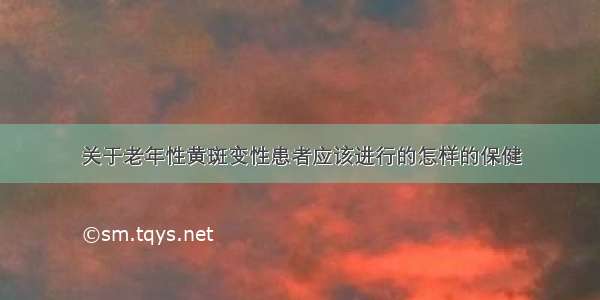 关于老年性黄斑变性患者应该进行的怎样的保健