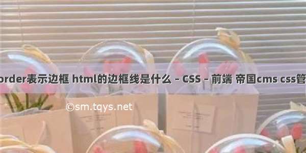 border表示边框 html的边框线是什么 – CSS – 前端 帝国cms css管理