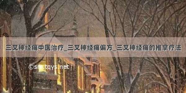 三叉神经痛中医治疗_三叉神经痛偏方_三叉神经痛的推拿疗法