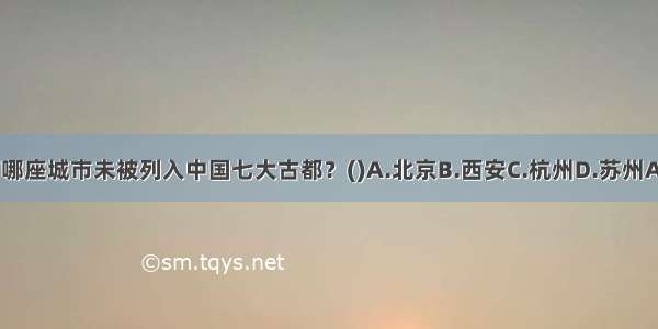 以下哪座城市未被列入中国七大古都？()A.北京B.西安C.杭州D.苏州ABCD
