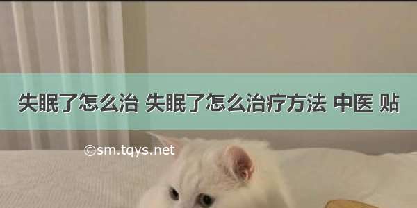 失眠了怎么治 失眠了怎么治疗方法 中医 贴