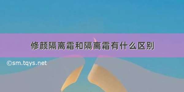 修颜隔离霜和隔离霜有什么区别