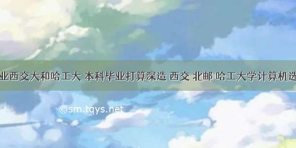 计算机专业西交大和哈工大 本科毕业打算深造 西交 北邮 哈工大学计算机选哪所？北