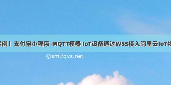 【小程序案例】支付宝小程序-MQTT模器 IoT设备通过WSS接入阿里云IoT物联网平台...