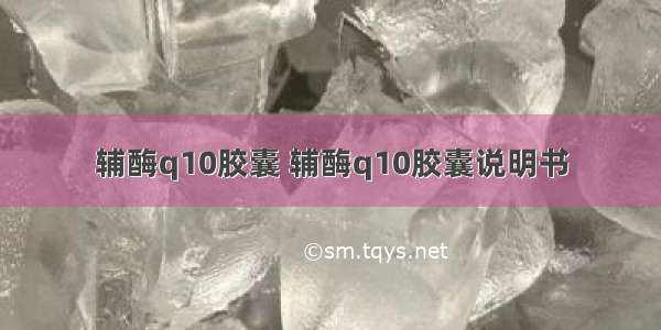 辅酶q10胶囊 辅酶q10胶囊说明书