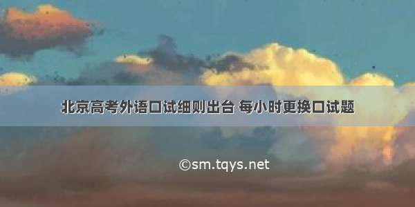 北京高考外语口试细则出台 每小时更换口试题