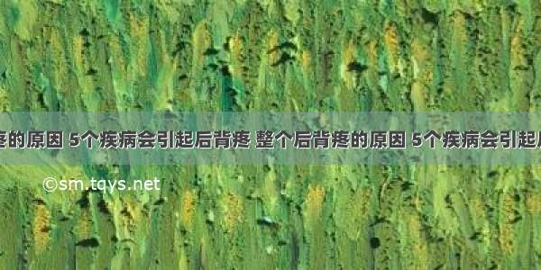 后背疼的原因 5个疾病会引起后背疼 整个后背疼的原因 5个疾病会引起后背疼