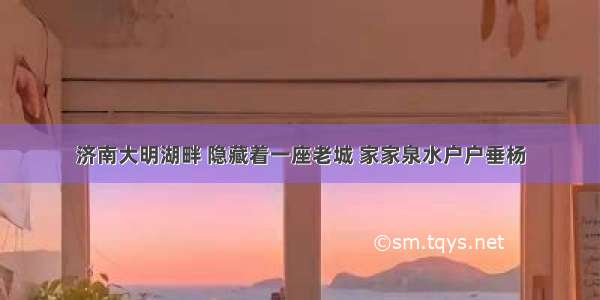 济南大明湖畔 隐藏着一座老城 家家泉水户户垂杨