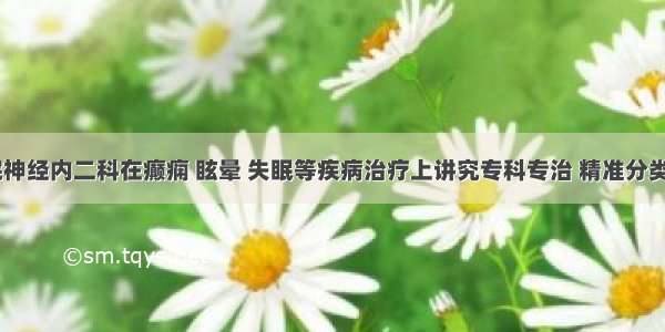 专题 | 我院神经内二科在癫痫 眩晕 失眠等疾病治疗上讲究专科专治 精准分类疗效显著！