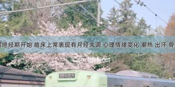 妇女从围绝经期开始 临床上常表现有月经失调 心理情绪变化 潮热 出汗 骨质疏松等